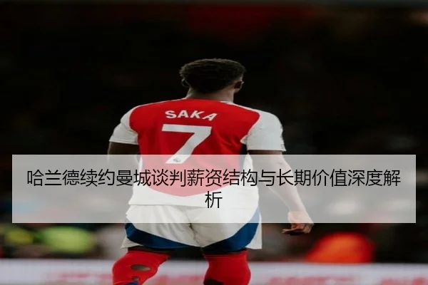 哈兰德续约曼城谈判薪资结构与长期价值深度解析